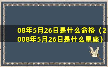 08年5月26日是什么命格（2008年5月26日是什么星座）