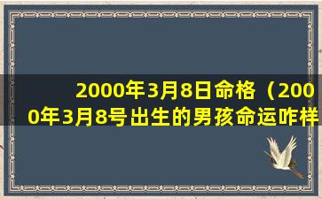 2000年3月8日命格（2000年3月8号出生的男孩命运咋样）