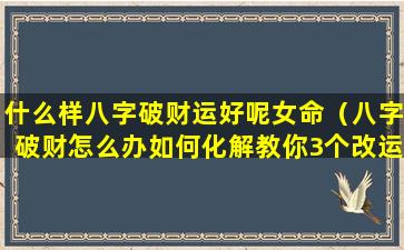 什么样八字破财运好呢女命（八字破财怎么办如何化解教你3个改运的方法）