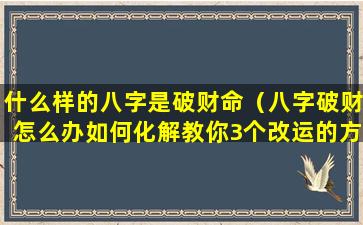 什么样的八字是破财命（八字破财怎么办如何化解教你3个改运的方法）