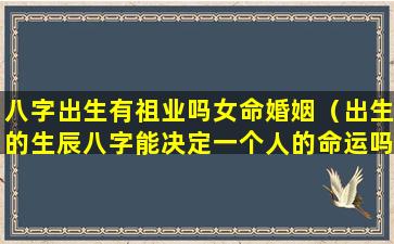 八字出生有祖业吗女命婚姻（出生的生辰八字能决定一个人的命运吗）