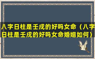 八字日柱是壬戌的好吗女命（八字日柱是壬戌的好吗女命婚姻如何）