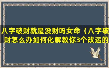 八字破财就是没财吗女命（八字破财怎么办如何化解教你3个改运的方法）
