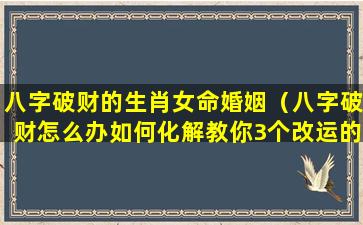 八字破财的生肖女命婚姻（八字破财怎么办如何化解教你3个改运的方法）