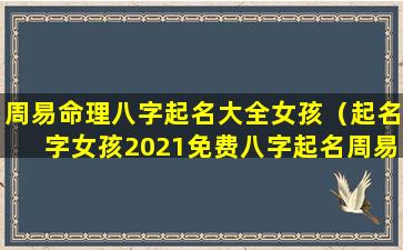 周易命理八字起名大全女孩（起名字女孩2021免费八字起名周易）