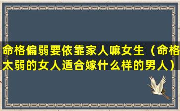 命格偏弱要依靠家人嘛女生（命格太弱的女人适合嫁什么样的男人）