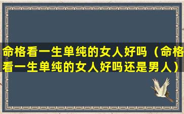 命格看一生单纯的女人好吗（命格看一生单纯的女人好吗还是男人）