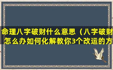 命理八字破财什么意思（八字破财怎么办如何化解教你3个改运的方法）