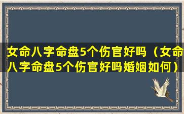 女命八字命盘5个伤官好吗（女命八字命盘5个伤官好吗婚姻如何）