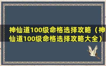 神仙道100级命格选择攻略（神仙道100级命格选择攻略大全）