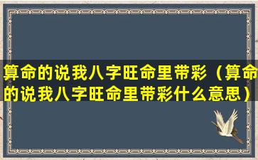 算命的说我八字旺命里带彩（算命的说我八字旺命里带彩什么意思）