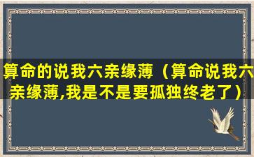 算命的说我六亲缘薄（算命说我六亲缘薄,我是不是要孤独终老了）