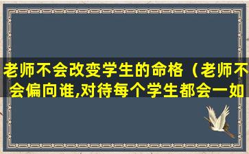 老师不会改变学生的命格（老师不会偏向谁,对待每个学生都会一如既往）