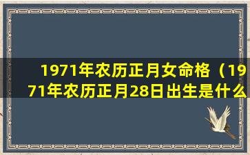 1971年农历正月女命格（1971年农历正月28日出生是什么星座）