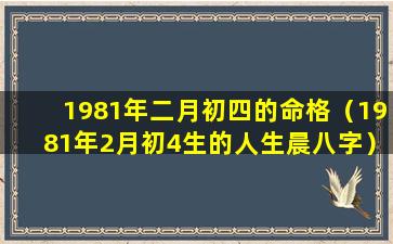 1981年二月初四的命格（1981年2月初4生的人生晨八字）