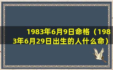 1983年6月9日命格（1983年6月29日出生的人什么命）