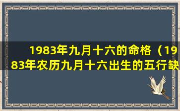 1983年九月十六的命格（1983年农历九月十六出生的五行缺什么）