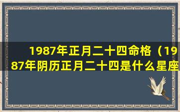 1987年正月二十四命格（1987年阴历正月二十四是什么星座）