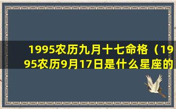 1995农历九月十七命格（1995农历9月17日是什么星座的）