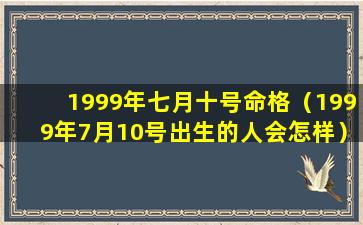 1999年七月十号命格（1999年7月10号出生的人会怎样）