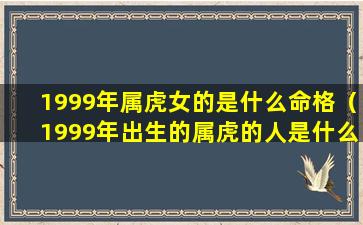 1999年属虎女的是什么命格（1999年出生的属虎的人是什么命）