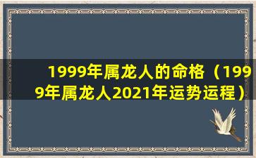 1999年属龙人的命格（1999年属龙人2021年运势运程）