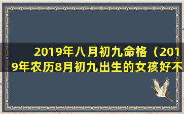 2019年八月初九命格（2019年农历8月初九出生的女孩好不好）