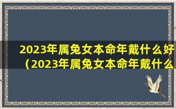 2023年属兔女本命年戴什么好（2023年属兔女本命年戴什么好吉祥物）