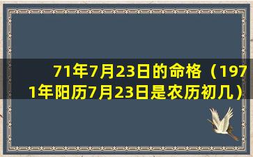 71年7月23日的命格（1971年阳历7月23日是农历初几）