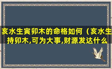 亥水生寅卯木的命格如何（亥水生持卯木,可为大事,财源发达什么意思）