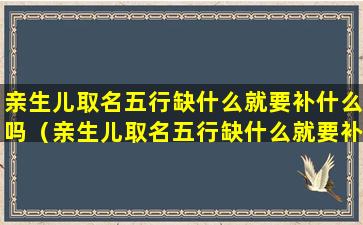 亲生儿取名五行缺什么就要补什么吗（亲生儿取名五行缺什么就要补什么吗女孩）