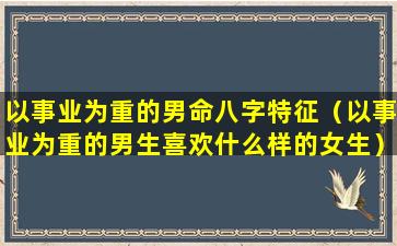 以事业为重的男命八字特征（以事业为重的男生喜欢什么样的女生）