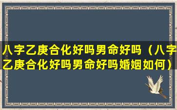 八字乙庚合化好吗男命好吗（八字乙庚合化好吗男命好吗婚姻如何）
