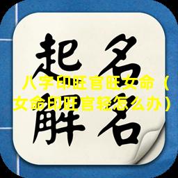 八字印旺官旺女命（女命印旺官轻怎么办）