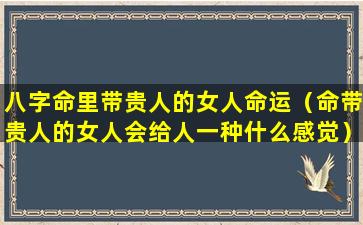 八字命里带贵人的女人命运（命带贵人的女人会给人一种什么感觉）