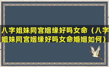 八字姐妹同宫姻缘好吗女命（八字姐妹同宫姻缘好吗女命婚姻如何）