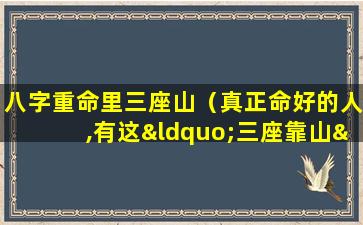八字重命里三座山（真正命好的人,有这“三座靠山”,有一座,就很了不起）