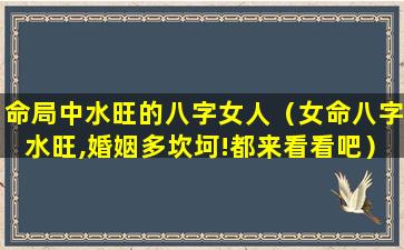 命局中水旺的八字女人（女命八字水旺,婚姻多坎坷!都来看看吧）