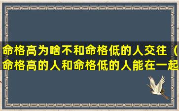 命格高为啥不和命格低的人交往（命格高的人和命格低的人能在一起吗）
