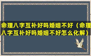 命理八字互补好吗婚姻不好（命理八字互补好吗婚姻不好怎么化解）