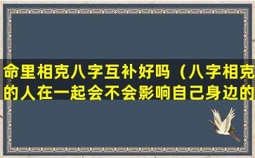 命里相克八字互补好吗（八字相克的人在一起会不会影响自己身边的人）
