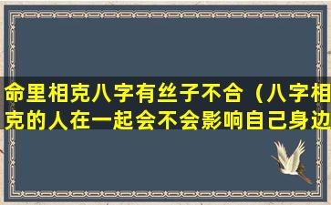 命里相克八字有丝子不合（八字相克的人在一起会不会影响自己身边的人）