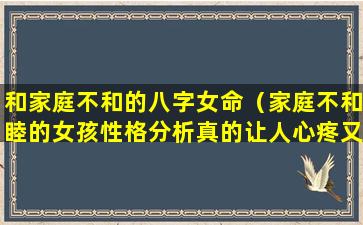 和家庭不和的八字女命（家庭不和睦的女孩性格分析真的让人心疼又无奈）