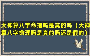 大神算八字命理吗是真的吗（大神算八字命理吗是真的吗还是假的）