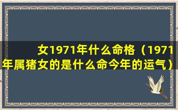 女1971年什么命格（1971年属猪女的是什么命今年的运气）