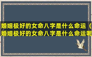 婚姻极好的女命八字是什么命运（婚姻极好的女命八字是什么命运呢）