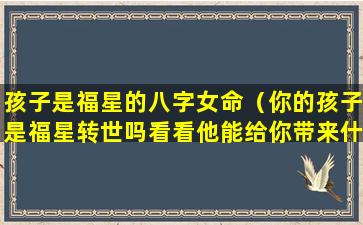 孩子是福星的八字女命（你的孩子是福星转世吗看看他能给你带来什么好福气!）