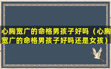 心胸宽广的命格男孩子好吗（心胸宽广的命格男孩子好吗还是女孩）