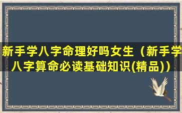 新手学八字命理好吗女生（新手学八字算命必读基础知识(精品)）