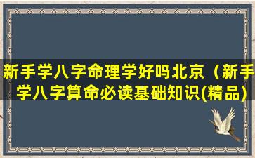 新手学八字命理学好吗北京（新手学八字算命必读基础知识(精品)）